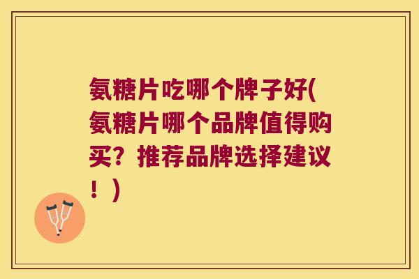 氨糖片吃哪个牌子好(氨糖片哪个品牌值得购买？推荐品牌选择建议！)