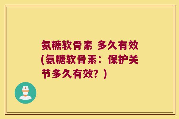 氨糖软骨素 多久有效(氨糖软骨素：保护关节多久有效？)