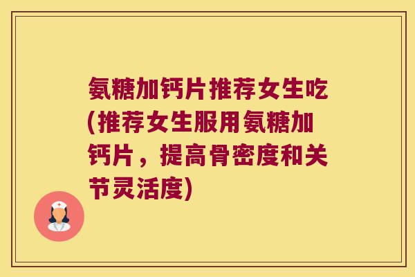 氨糖加钙片推荐女生吃(推荐女生服用氨糖加钙片，提高骨密度和关节灵活度)
