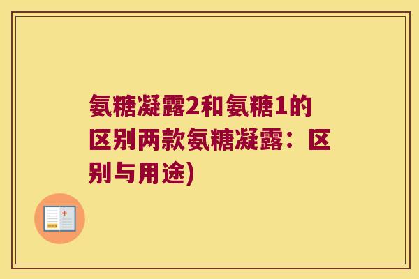 氨糖凝露2和氨糖1的区别两款氨糖凝露:区别与用途) 氨糖凝露2和氨糖1的区别两款氨糖凝露:区别与用途)