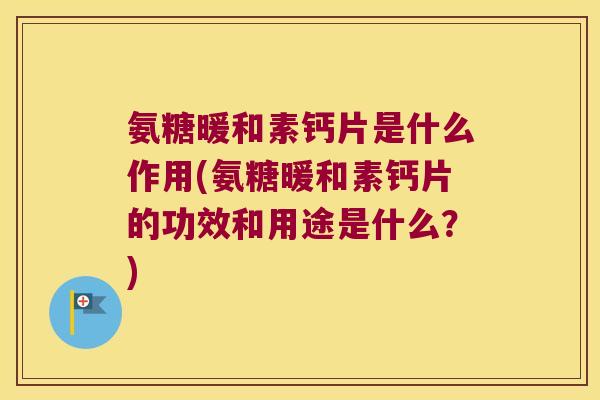 氨糖暖和素钙片是什么作用(氨糖暖和素钙片的功效和用途是什么？)