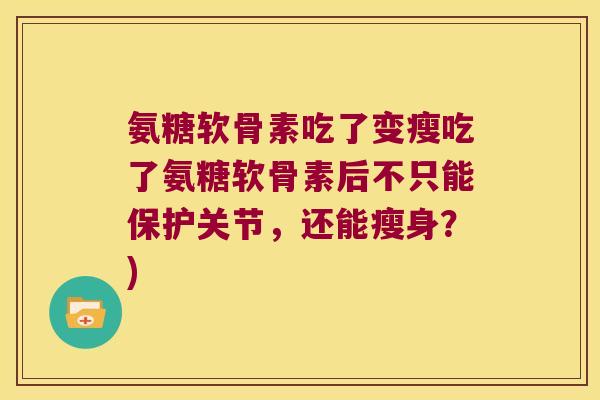 氨糖软骨素吃了变瘦吃了氨糖软骨素后不只能保护关节，还能瘦身？)