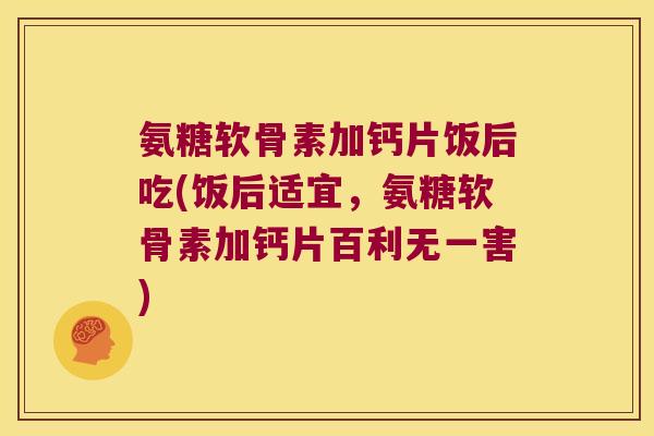 氨糖软骨素加钙片饭后吃(饭后适宜,氨糖软骨素加钙片百利无一害) 氨糖软骨素加钙片饭后吃(饭后适宜,氨糖软骨素加钙片百利无一害)