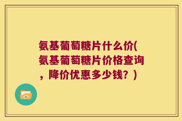 氨基葡萄糖片什么价(氨基葡萄糖片价格查询,降价优惠多少钱?) 氨基葡萄糖片什么价(氨基葡萄糖片价格查询,降价优惠多少钱?)