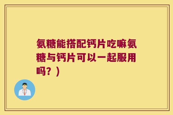 氨糖能搭配钙片吃嘛氨糖与钙片可以一起服用吗?) 氨糖能搭配钙片吃嘛氨糖与钙片可以一起服用吗?)