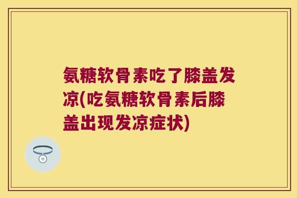 氨糖软骨素吃了膝盖发凉(吃氨糖软骨素后膝盖出现发凉症状) 氨糖软骨素吃了膝盖发凉(吃氨糖软骨素后膝盖出现发凉症状)