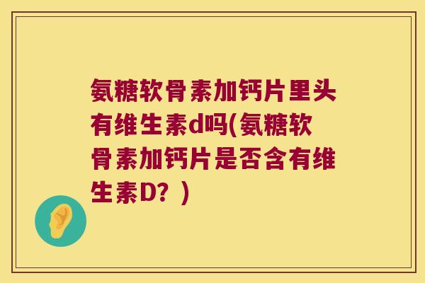 氨糖软骨素加钙片里头有维生素d吗(氨糖软骨素加钙片是否含有维生素D?) 氨糖软骨素加钙片里头有维生素d吗(氨糖软骨素加钙片是否含有维生素D?)