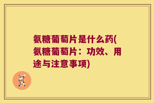 氨糖葡萄片是什么药(氨糖葡萄片:功效、用途与注意事项) 氨糖葡萄片是什么药(氨糖葡萄片:功效、用途与注意事项)