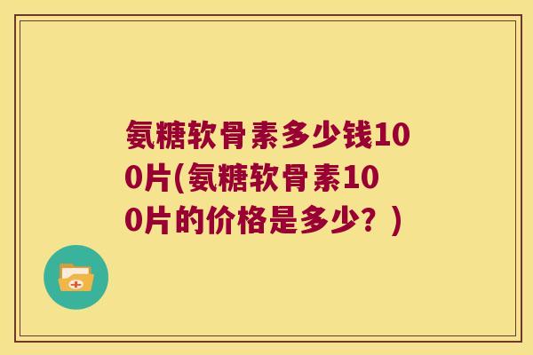 氨糖软骨素多少钱100片(氨糖软骨素100片的价格是多少?) 氨糖软骨素多少钱100片(氨糖软骨素100片的价格是多少?)