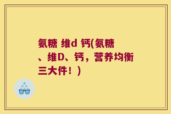 氨糖 维d 钙(氨糖、维D、钙，营养均衡三大件！)