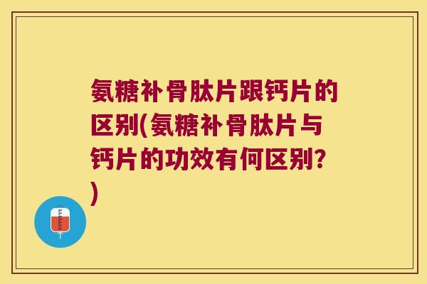 氨糖补骨肽片跟钙片的区别(氨糖补骨肽片与钙片的功效有何区别？)