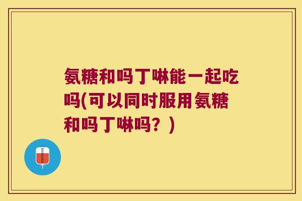 氨糖和吗丁啉能一起吃吗(可以同时服用氨糖和吗丁啉吗？)