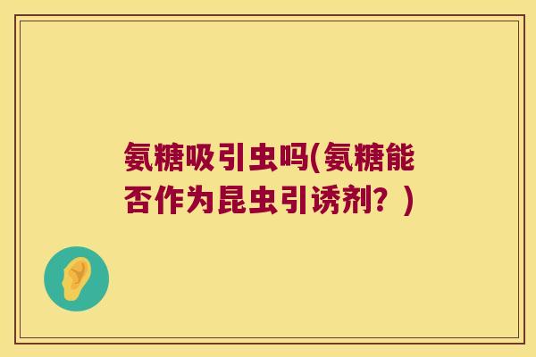 氨糖吸引虫吗(氨糖能否作为昆虫引诱剂?) 氨糖吸引虫吗(氨糖能否作为昆虫引诱剂?)