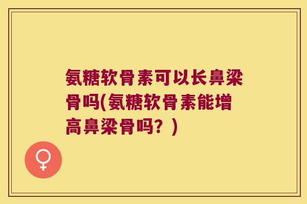 氨糖软骨素可以长鼻梁骨吗(氨糖软骨素能增高鼻梁骨吗？)