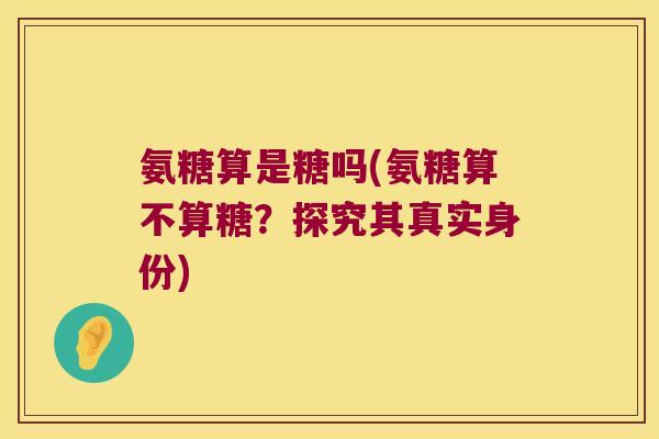 氨糖算是糖吗(氨糖算不算糖?探究其真实身份) 氨糖算是糖吗(氨糖算不算糖?探究其真实身份)