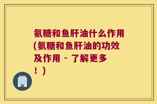 氨糖和鱼油什么作用(氨糖和鱼油的功效及作用 - 了解更多！)