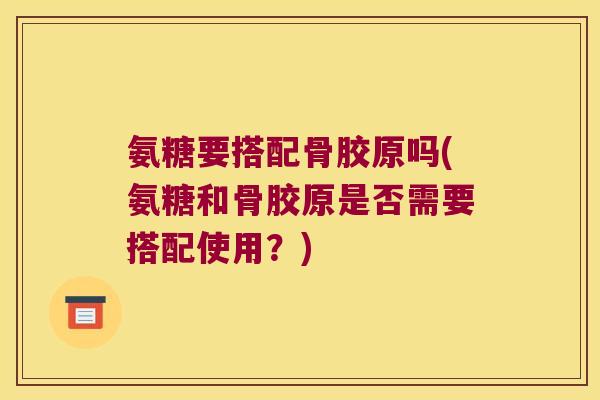 氨糖要搭配骨胶原吗(氨糖和骨胶原是否需要搭配使用？)