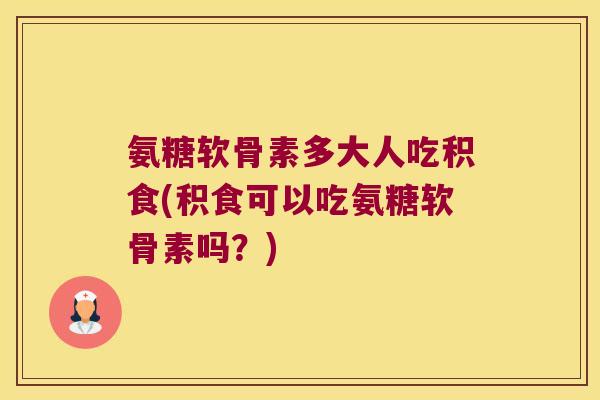 氨糖软骨素多大人吃积食(积食可以吃氨糖软骨素吗?) 氨糖软骨素多大人吃积食(积食可以吃氨糖软骨素吗?)