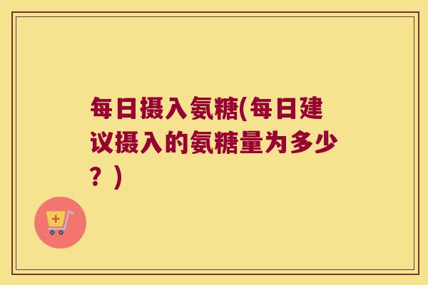 每日摄入氨糖(每日建议摄入的氨糖量为多少?) 每日摄入氨糖(每日建议摄入的氨糖量为多少?)