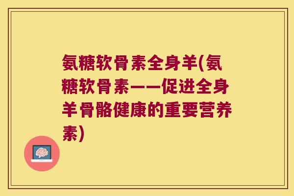 氨糖软骨素全身羊(氨糖软骨素——促进全身羊骨骼健康的重要营养素) 氨糖软骨素全身羊(氨糖软骨素——促进全身羊骨骼健康的重要营养素)