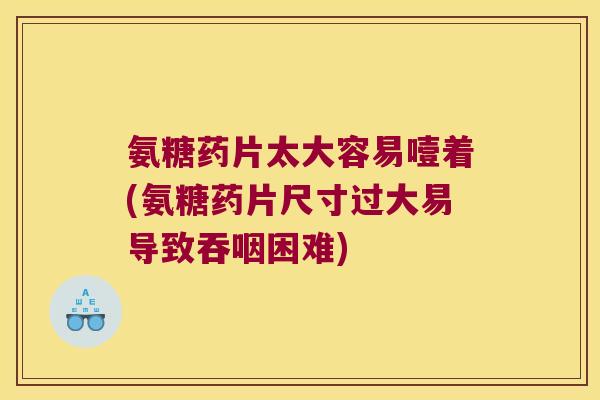 氨糖药片太大容易噎着(氨糖药片尺寸过大易导致吞咽困难) 氨糖药片太大容易噎着(氨糖药片尺寸过大易导致吞咽困难)