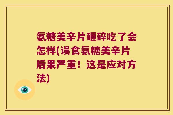 氨糖美辛片砸碎吃了会怎样(误食氨糖美辛片后果严重!这是应对方法) 氨糖美辛片砸碎吃了会怎样(误食氨糖美辛片后果严重!这是应对方法)