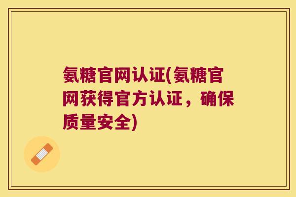 氨糖官网认证(氨糖官网获得官方认证,确保质量安全) 氨糖官网认证(氨糖官网获得官方认证,确保质量安全)