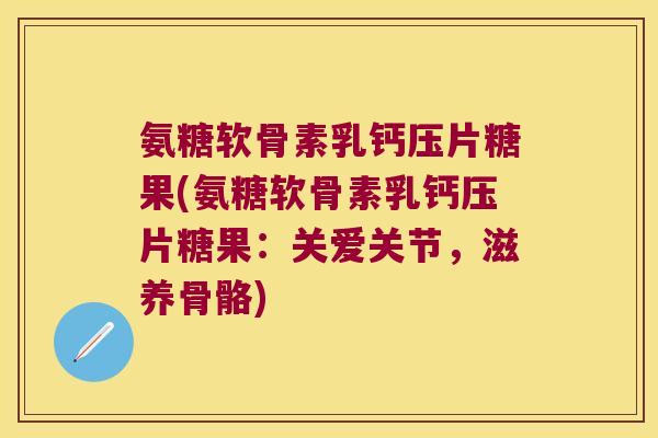 氨糖软骨素乳钙压片糖果(氨糖软骨素乳钙压片糖果:关爱关节,滋养骨骼) 氨糖软骨素乳钙压片糖果(氨糖软骨素乳钙压片糖果:关爱关节,滋养骨骼)