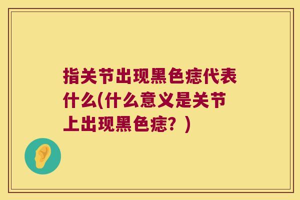 指关节出现黑色痣代表什么(什么意义是关节上出现黑色痣？)
