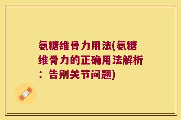 氨糖维骨力用法(氨糖维骨力的正确用法解析:告别关节问题) 氨糖维骨力用法(氨糖维骨力的正确用法解析:告别关节问题)
