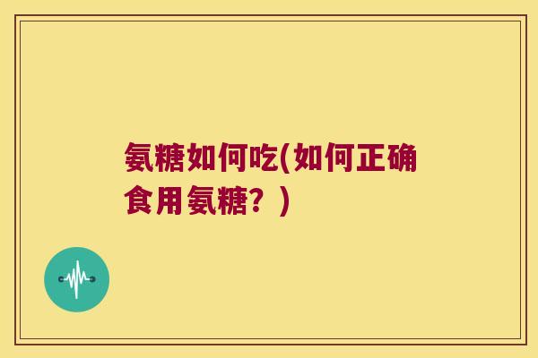 氨糖如何吃(如何正确食用氨糖？)