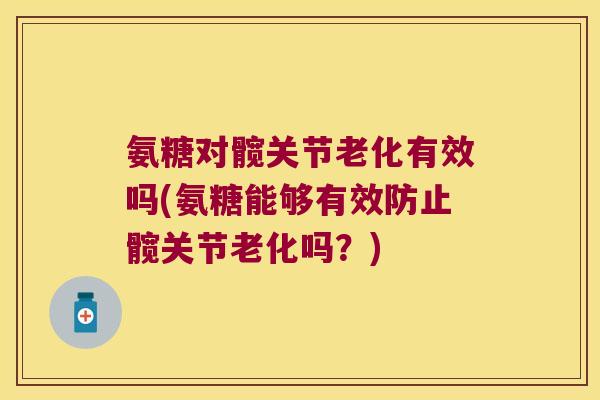 氨糖对髋关节老化有效吗(氨糖能够有效防止髋关节老化吗？)