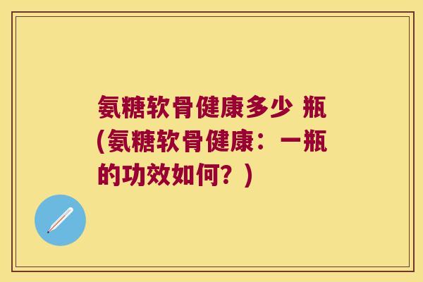 氨糖软骨健康多少 瓶(氨糖软骨健康:一瓶的功效如何?) 氨糖软骨健康多少 瓶(氨糖软骨健康:一瓶的功效如何?)
