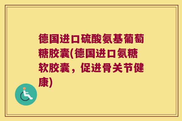 德国进口硫酸氨基葡萄糖胶囊(德国进口氨糖软胶囊,促进骨关节健康) 德国进口硫酸氨基葡萄糖胶囊(德国进口氨糖软胶囊,促进骨关节健康)