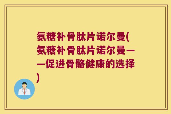 氨糖补骨肽片诺尔曼(氨糖补骨肽片诺尔曼——促进骨骼健康的选择) 氨糖补骨肽片诺尔曼(氨糖补骨肽片诺尔曼——促进骨骼健康的选择)