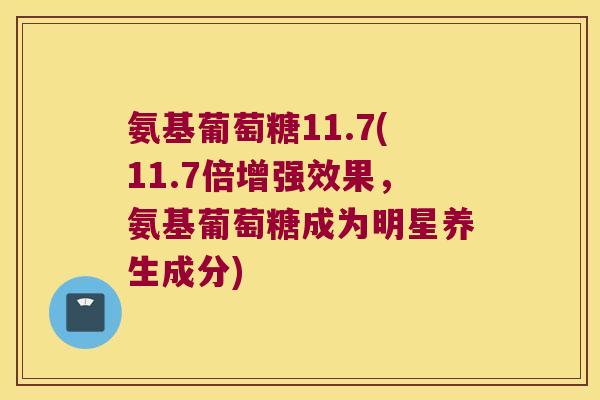 氨基葡萄糖11.7(11.7倍增强效果，氨基葡萄糖成为明星养生成分)