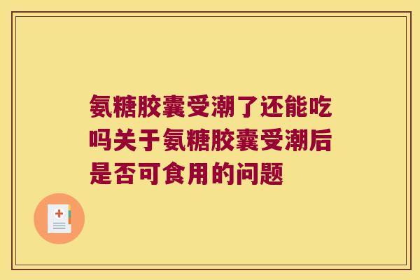 氨糖胶囊受潮了还能吃吗关于氨糖胶囊受潮后是否可食用的问题 氨糖胶囊受潮了还能吃吗关于氨糖胶囊受潮后是否可食用的问题