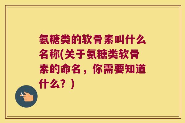 氨糖类的软骨素叫什么名称(关于氨糖类软骨素的命名,你需要知道什么?) 氨糖类的软骨素叫什么名称(关于氨糖类软骨素的命名,你需要知道什么?)