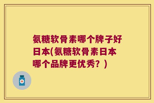 氨糖软骨素哪个牌子好日本(氨糖软骨素日本哪个品牌更优秀?) 氨糖软骨素哪个牌子好日本(氨糖软骨素日本哪个品牌更优秀?)