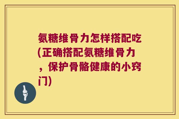 氨糖维骨力怎样搭配吃(正确搭配氨糖维骨力,保护骨骼健康的小窍门) 氨糖维骨力怎样搭配吃(正确搭配氨糖维骨力,保护骨骼健康的小窍门)