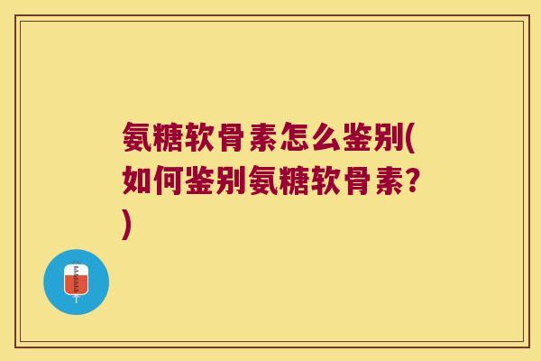 氨糖软骨素怎么鉴别(如何鉴别氨糖软骨素？)