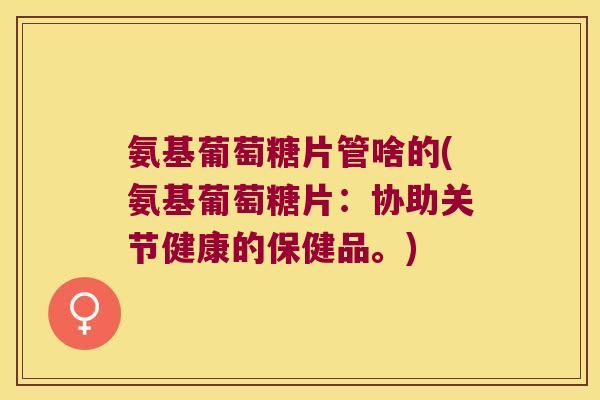 氨基葡萄糖片管啥的(氨基葡萄糖片：协助关节健康的保健品。)