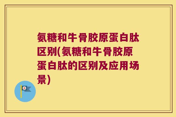 氨糖和牛骨胶原蛋白肽区别(氨糖和牛骨胶原蛋白肽的区别及应用场景)