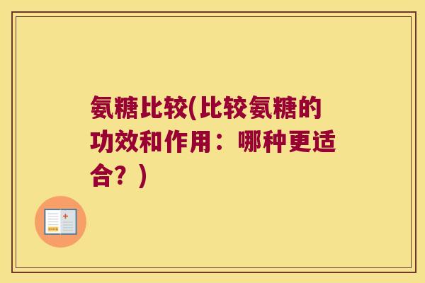 氨糖比较(比较氨糖的功效和作用：哪种更适合？)