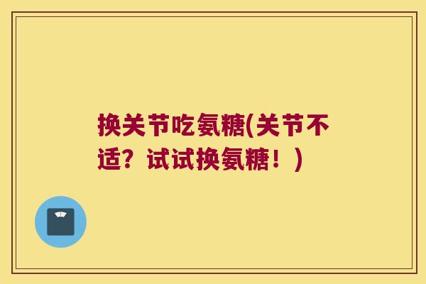 换关节吃氨糖(关节不适?试试换氨糖!) 换关节吃氨糖(关节不适?试试换氨糖!)