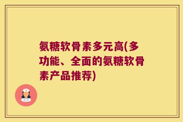 氨糖软骨素多元高(多功能、全面的氨糖软骨素产品推荐) 氨糖软骨素多元高(多功能、全面的氨糖软骨素产品推荐)