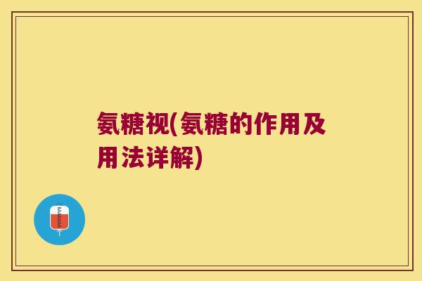 氨糖视(氨糖的作用及用法详解) 氨糖视(氨糖的作用及用法详解)