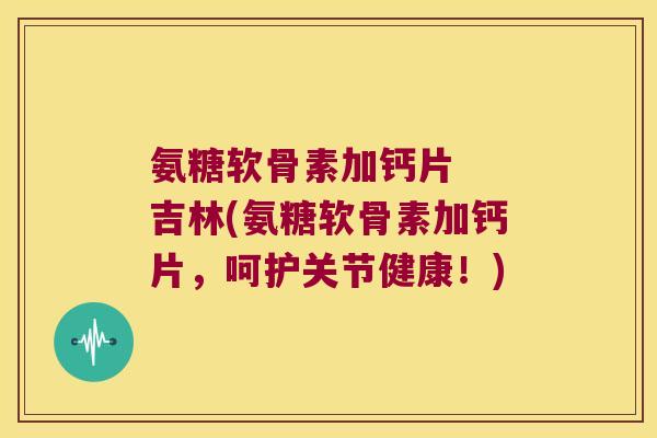 氨糖软骨素加钙片 吉林(氨糖软骨素加钙片,呵护关节健康!) 氨糖软骨素加钙片 吉林(氨糖软骨素加钙片,呵护关节健康!)