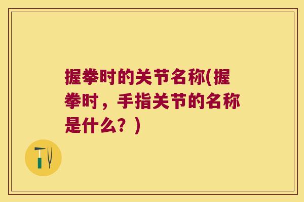 握拳时的关节名称(握拳时,手指关节的名称是什么?) 握拳时的关节名称(握拳时,手指关节的名称是什么?)