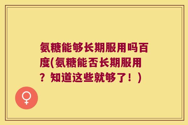 氨糖能够长期服用吗百度(氨糖能否长期服用?知道这些就够了!) 氨糖能够长期服用吗百度(氨糖能否长期服用?知道这些就够了!)
